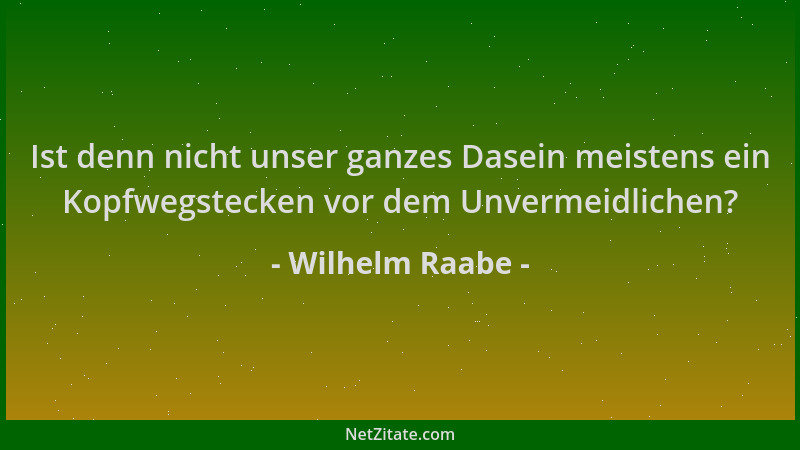 Wilhelm Raabe - Ist denn nicht unser ganzes Dasein meistens ein Kopfwegstecken vor dem Unvermeidlichen?...