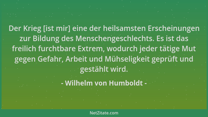 Wilhelm von Humboldt - Der Krieg [ist mir] eine der heilsamsten Erscheinungen zur Bildung des Menschengeschlechts. Es ist d...