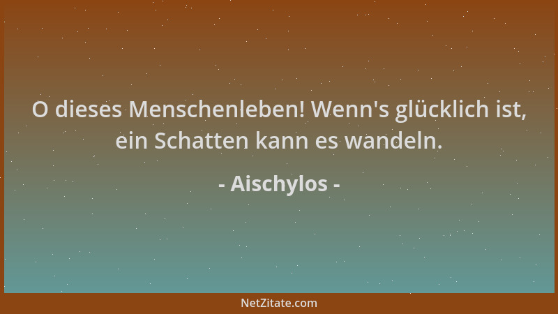 Aischylos - O dieses Menschenleben! Wenn 's glücklich ist, ein Schatten kann es wandeln....