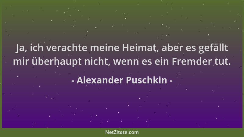 Alexander Puschkin - Ja, ich verachte meine Heimat, aber es gefällt mir überhaupt nicht, wenn es ein Fremder tut....