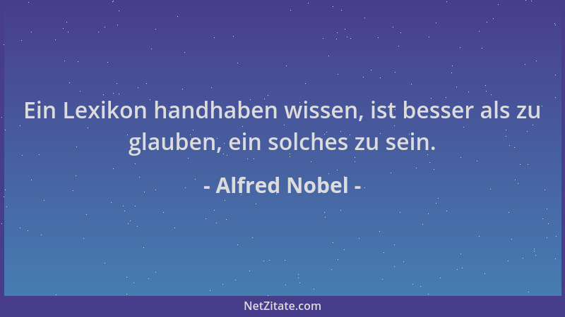 Alfred Nobel - Ein Lexikon handhaben wissen, ist besser als zu glauben, ein solches zu sein....