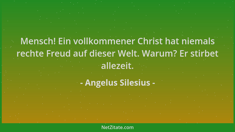 Angelus Silesius - Mensch! Ein vollkommener Christ hat niemals rechte Freud auf dieser Welt. Warum? Er stirbet allezeit....