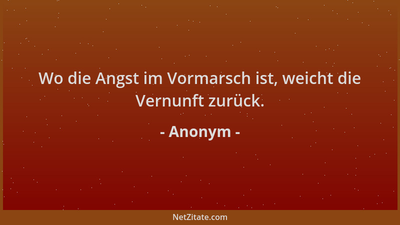 Anonym - Wo die Angst im Vormarsch ist, weicht die Vernunft zurück....