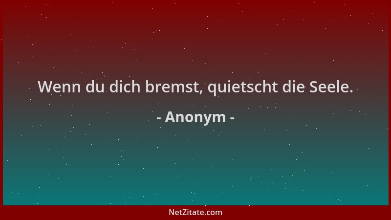 Anonym - Wenn du dich bremst, quietscht die Seele....