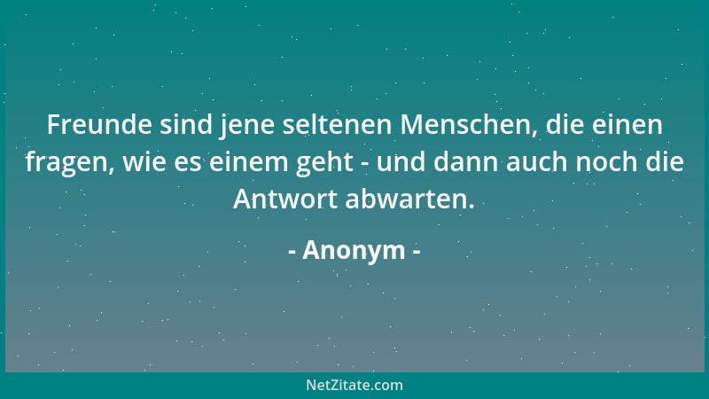 Anonym - Freunde sind jene seltenen Menschen, die einen fragen, wie es einem geht - und dann auch noch die Antwort abwarten...