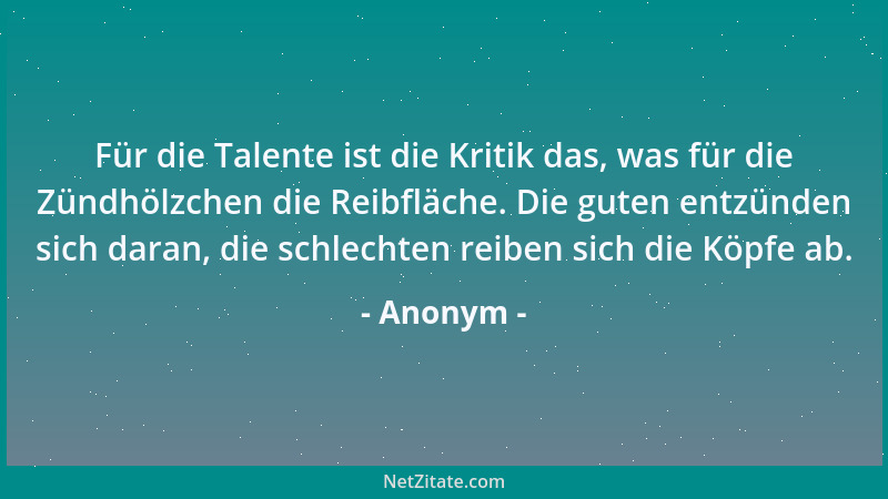 Anonym - Für die Talente ist die Kritik das, was für die Zündhölzchen die Reibfläche. Die guten entzünden sich daran, die s...