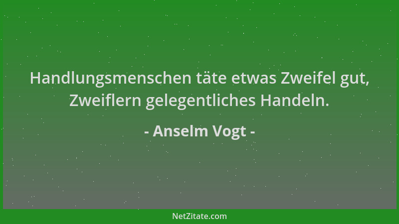 Anselm Vogt - Handlungsmenschen täte etwas Zweifel gut, Zweiflern gelegentliches Handeln....