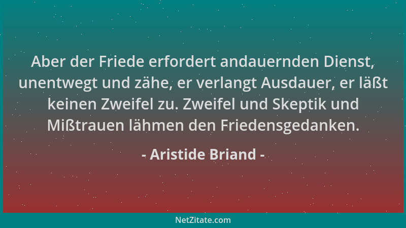 Aristide Briand - Aber der Friede erfordert andauernden Dienst, unentwegt und zähe, er verlangt Ausdauer, er läßt keinen Zw...