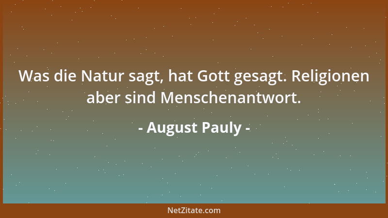 August Pauly - Was die Natur sagt, hat Gott gesagt. Religionen aber sind Menschenantwort....