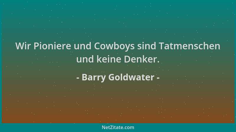 Barry Goldwater - Wir Pioniere und Cowboys sind Tatmenschen und keine Denker....