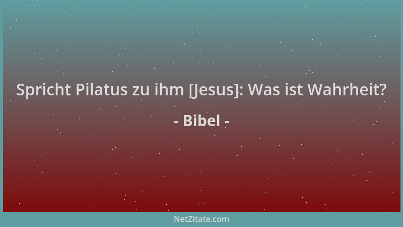 Bibel - Spricht Pilatus zu ihm [Jesus]: Was ist Wahrheit?...