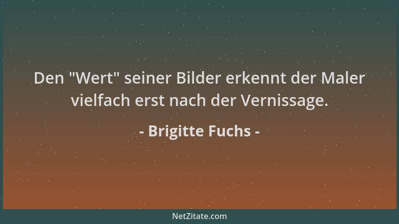 Brigitte Fuchs - Den  "Wert " seiner Bilder erkennt der Maler vielfach erst nach der Vernissage....