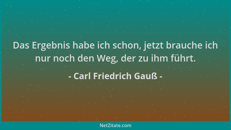 Carl Friedrich Gauß - Das Ergebnis habe ich schon, jetzt brauche ich nur noch den Weg, der zu ihm führt....