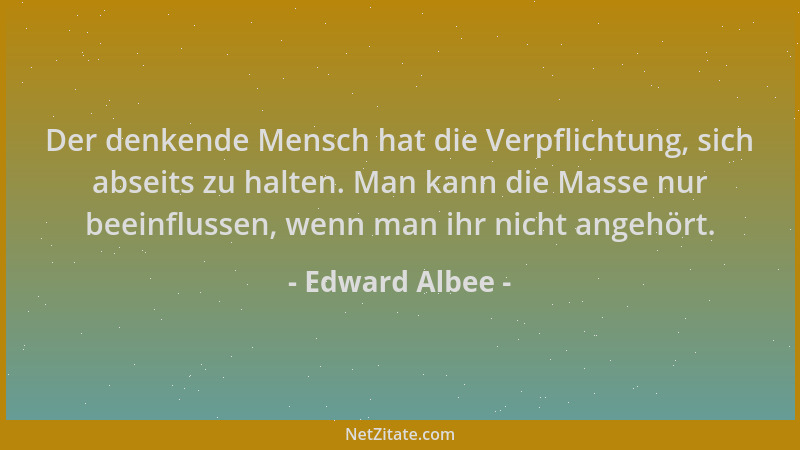 Edward Albee - Der denkende Mensch hat die Verpflichtung, sich abseits zu halten. Man kann die Masse nur beeinflussen, wenn...