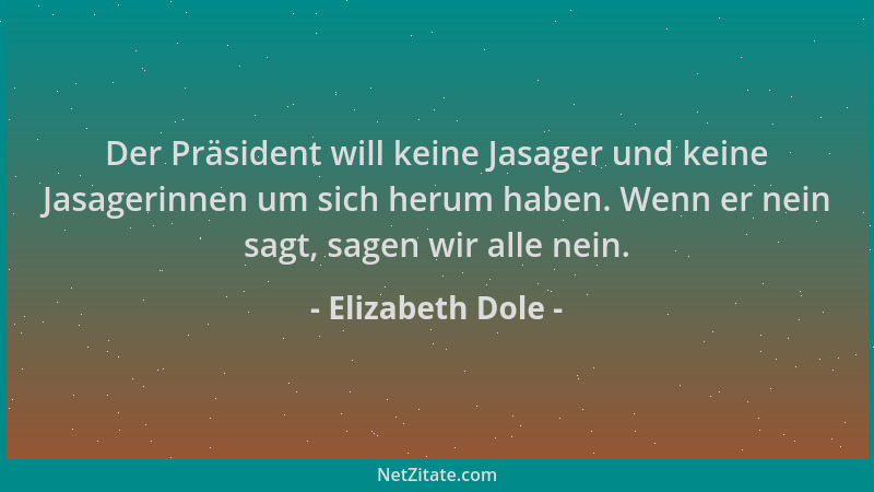 Elizabeth Dole - Der Präsident will keine Jasager und keine Jasagerinnen um sich herum haben. Wenn er nein sagt, sagen wir...