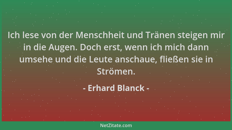 Erhard Blanck - Ich lese von der Menschheit und Tränen steigen mir in die Augen. Doch erst, wenn ich mich dann umsehe und d...