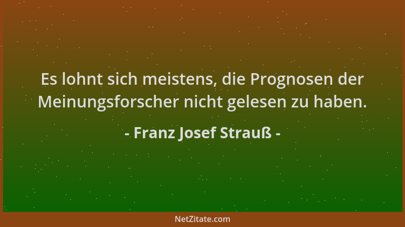 Franz Josef Strauß - Es lohnt sich meistens, die Prognosen der Meinungsforscher nicht gelesen zu haben....