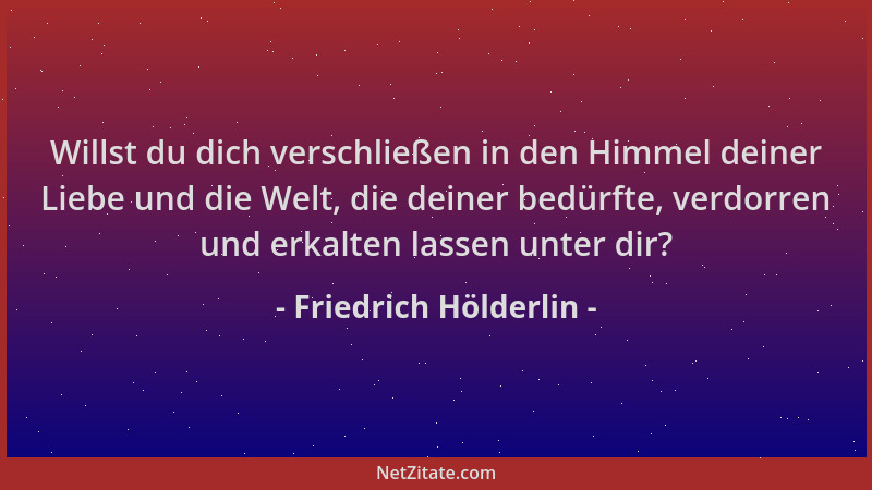 Friedrich Hölderlin - Willst du dich verschließen in den Himmel deiner Liebe und die Welt, die deiner bedürfte, verdorren u...