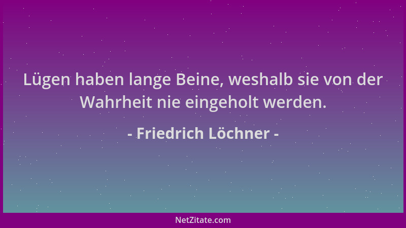 Friedrich Löchner - Lügen haben lange Beine, weshalb sie von der Wahrheit nie eingeholt werden....