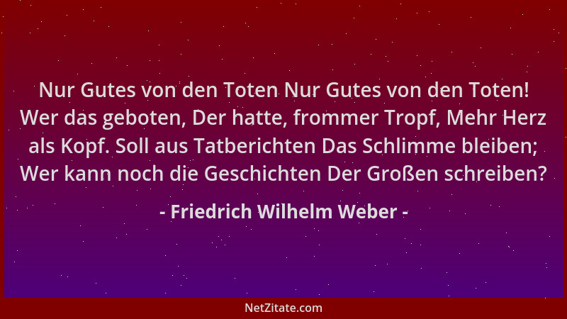 Friedrich Wilhelm Weber - Nur Gutes von den Toten Nur Gutes von den Toten! Wer das geboten, Der hatte, frommer Tropf, Mehr...