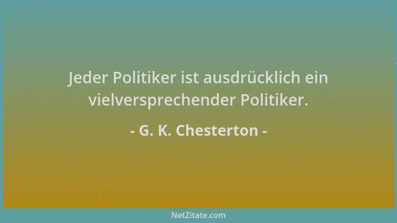 G. K. Chesterton - Jeder Politiker ist ausdrücklich ein vielversprechender Politiker....