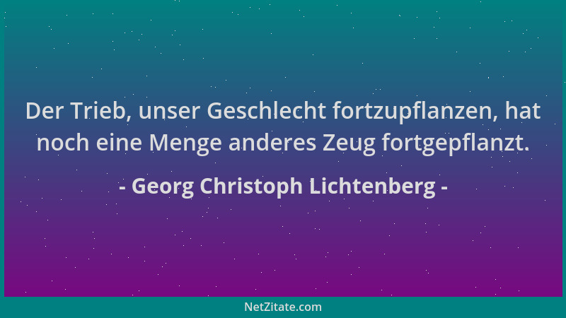 Georg Christoph Lichtenberg - Der Trieb, unser Geschlecht fortzupflanzen, hat noch eine Menge anderes Zeug fortgepflanzt....