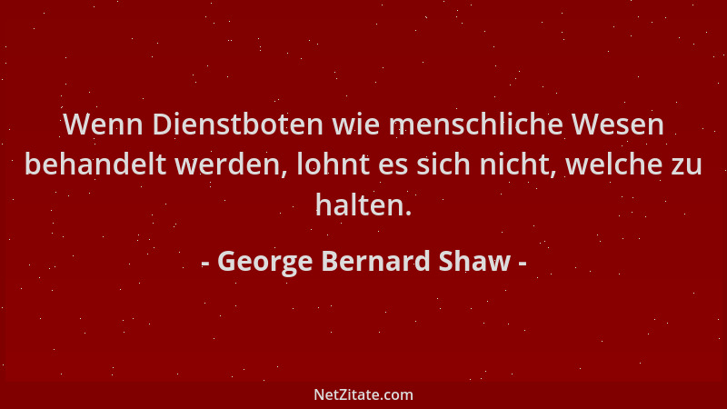 George Bernard Shaw - Wenn Dienstboten wie menschliche Wesen behandelt werden, lohnt es sich nicht, welche zu halten....