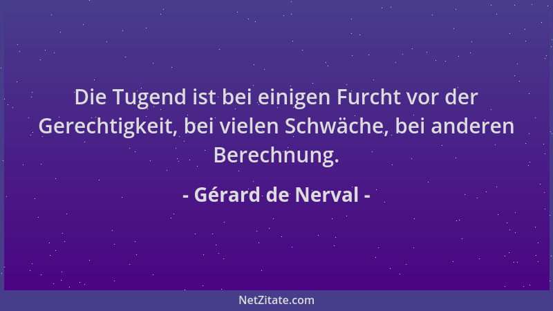 Gérard de Nerval - Die Tugend ist bei einigen Furcht vor der Gerechtigkeit, bei vielen Schwäche, bei anderen Berechnung....
