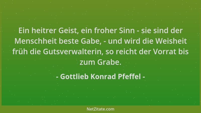 Gottlieb Konrad Pfeffel - Ein heitrer Geist, ein froher Sinn - sie sind der Menschheit beste Gabe, - und wird die Weisheit...