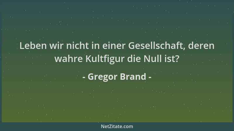 Gregor Brand - Leben wir nicht in einer Gesellschaft, deren wahre Kultfigur die Null ist?...