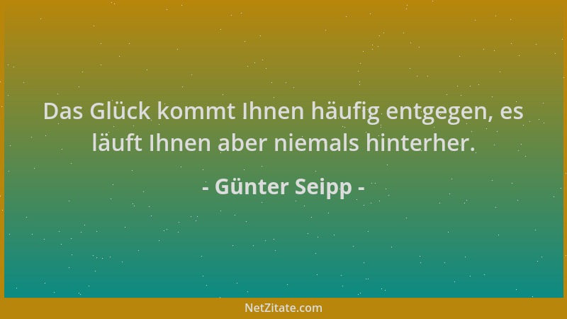 Günter Seipp - Das Glück kommt Ihnen häufig entgegen, es läuft Ihnen aber niemals hinterher....