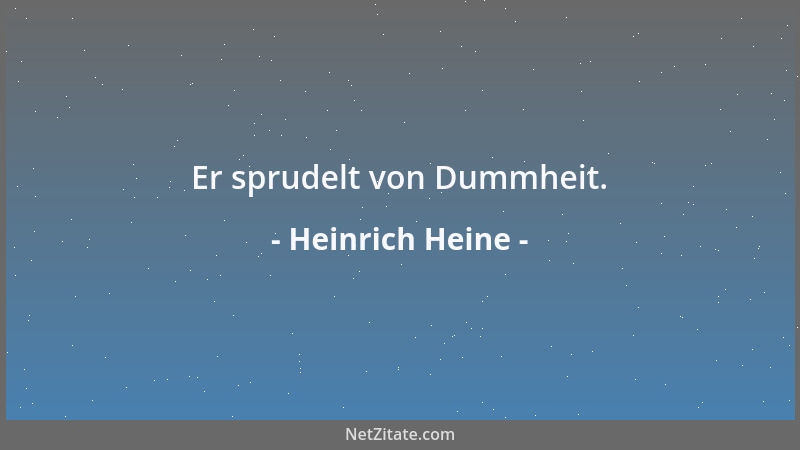 Heinrich Heine - Er sprudelt von Dummheit....