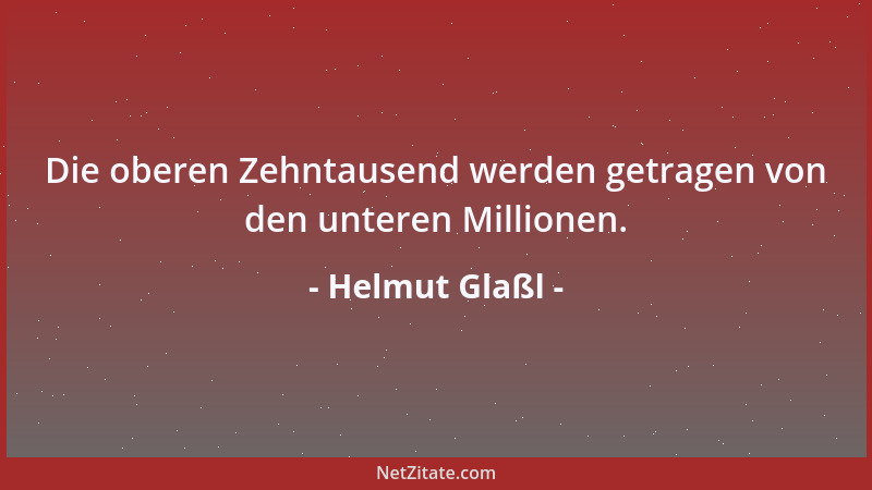 Helmut Glaßl - Die oberen Zehntausend werden getragen von den unteren Millionen....