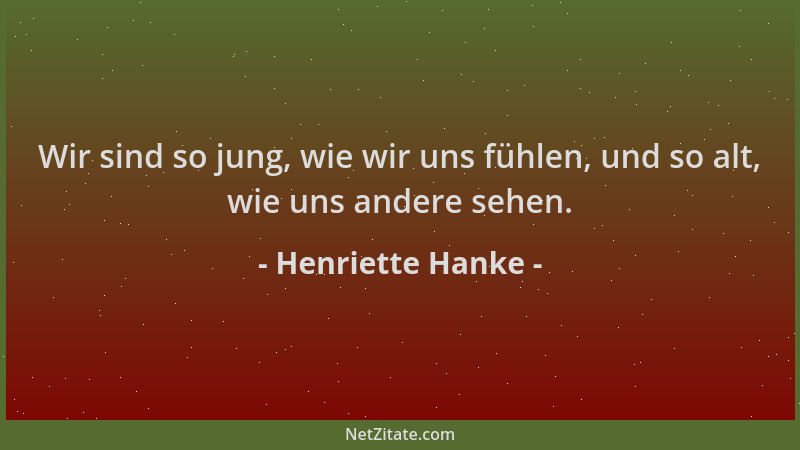 Henriette Hanke - Wir sind so jung, wie wir uns fühlen, und so alt, wie uns andere sehen....