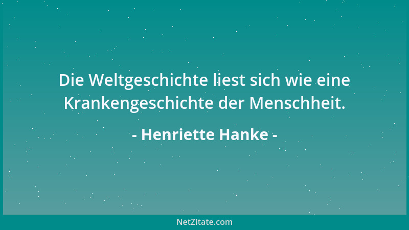 Henriette Hanke - Die Weltgeschichte liest sich wie eine Krankengeschichte der Menschheit....