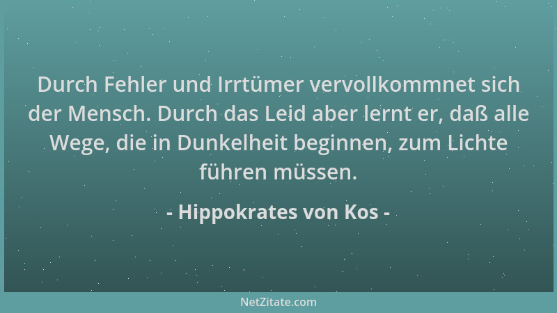 Hippokrates von Kos - Durch Fehler und Irrtümer vervollkommnet sich der Mensch. Durch das Leid aber lernt er, daß alle Wege...
