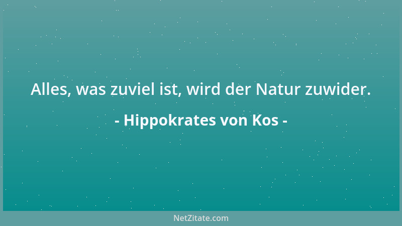 Hippokrates von Kos - Alles, was zuviel ist, wird der Natur zuwider....