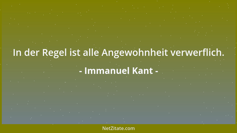 Immanuel Kant - In der Regel ist alle Angewohnheit verwerflich....