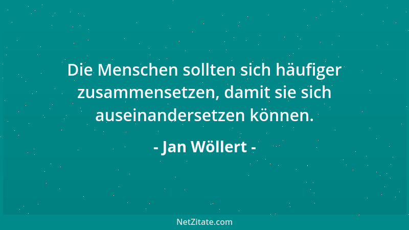 Jan Wöllert - Die Menschen sollten sich häufiger zusammensetzen, damit sie sich auseinandersetzen können....