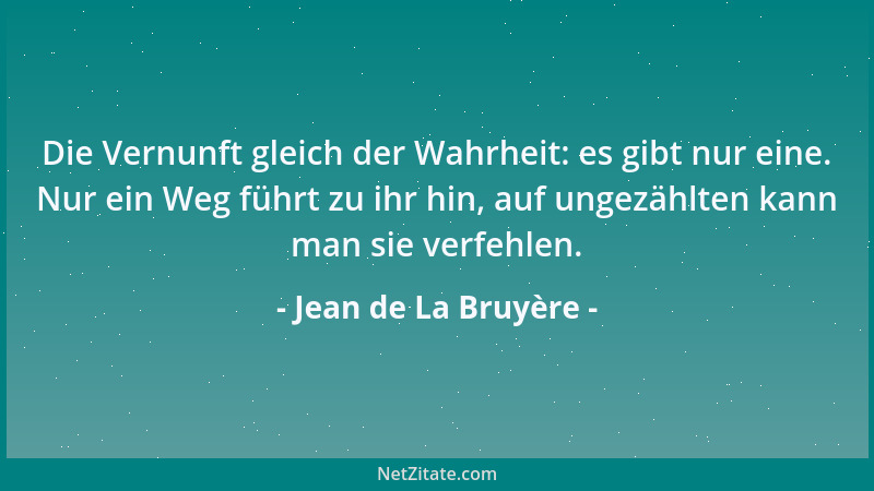 Jean de La Bruyère - Die Vernunft gleich der Wahrheit: es gibt nur eine. Nur ein Weg führt zu ihr hin, auf ungezählten kann...