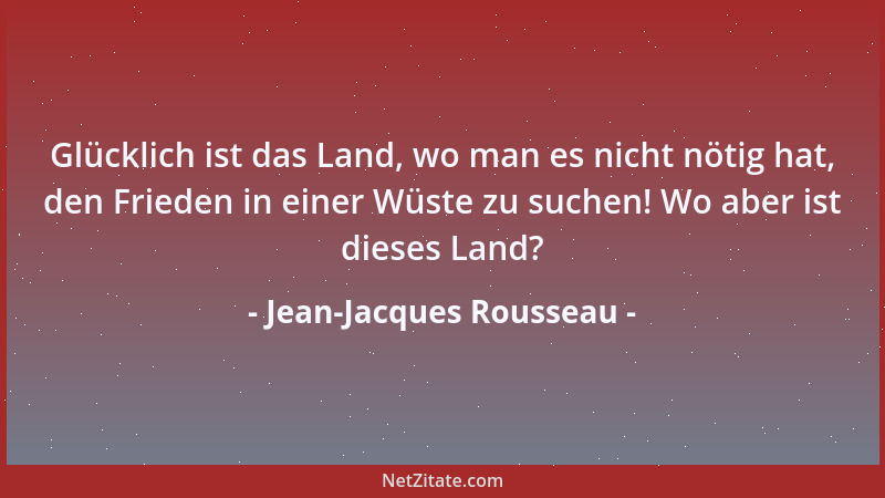 Jean-Jacques Rousseau - Glücklich ist das Land, wo man es nicht nötig hat, den Frieden in einer Wüste zu suchen! Wo aber is...