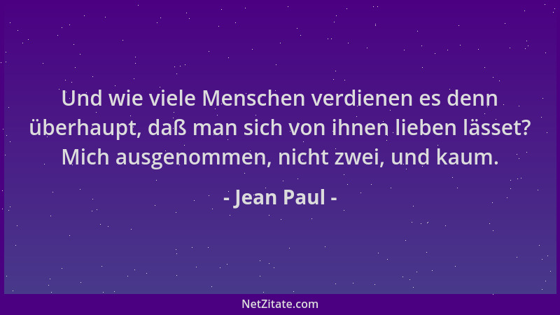 Jean Paul - Und wie viele Menschen verdienen es denn überhaupt, daß man sich von ihnen lieben lässet? Mich ausgenommen, nic...