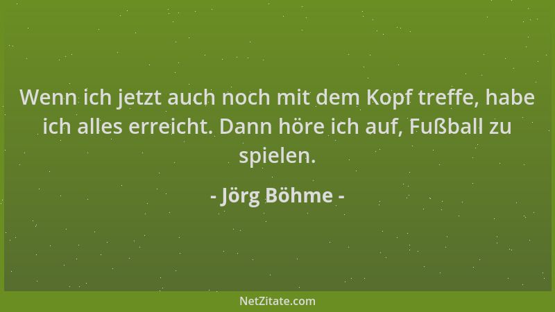 Jörg Böhme - Wenn ich jetzt auch noch mit dem Kopf treffe, habe ich alles erreicht. Dann höre ich auf, Fußball zu spielen....