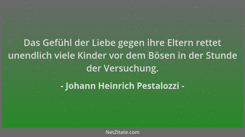 Johann Heinrich Pestalozzi - Das Gefühl der Liebe gegen ihre Eltern rettet unendlich viele Kinder vor dem Bösen in der Stun...