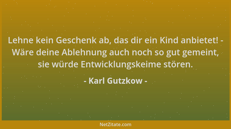 Karl Gutzkow - Lehne kein Geschenk ab, das dir ein Kind anbietet! - Wäre deine Ablehnung auch noch so gut gemeint, sie würd...