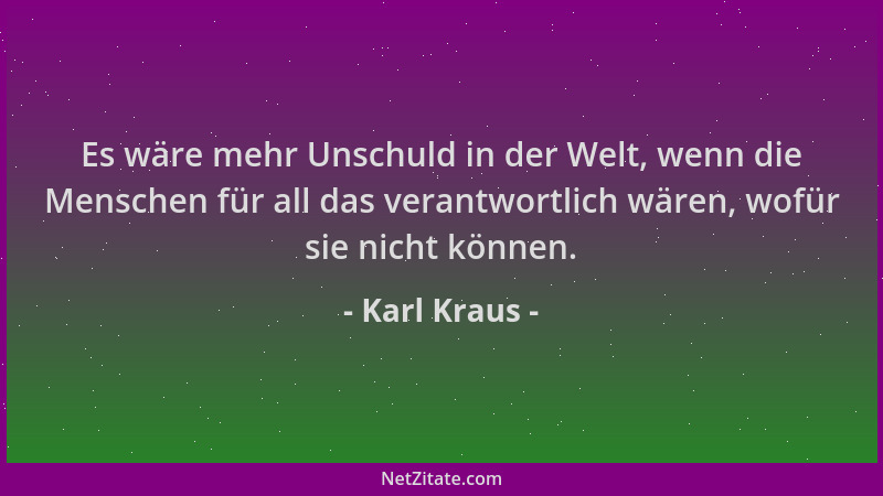 Karl Kraus - Es wäre mehr Unschuld in der Welt, wenn die Menschen für all das verantwortlich wären, wofür sie nicht können....