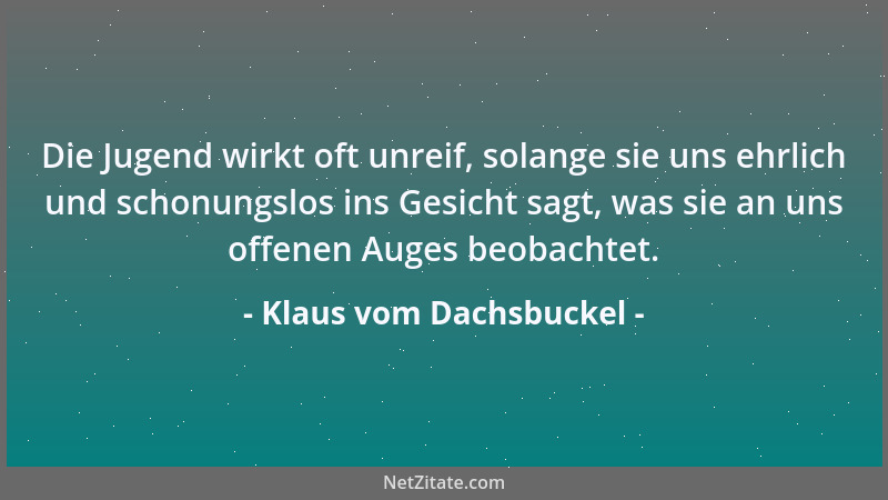 Klaus vom Dachsbuckel - Die Jugend wirkt oft unreif, solange sie uns ehrlich und schonungslos ins Gesicht sagt, was sie an...