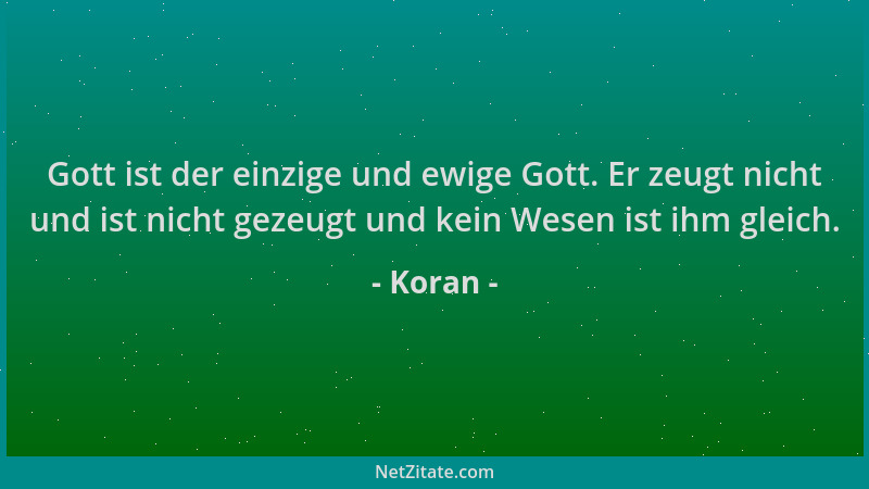 Koran - Gott ist der einzige und ewige Gott. Er zeugt nicht und ist nicht gezeugt und kein Wesen ist ihm gleich....