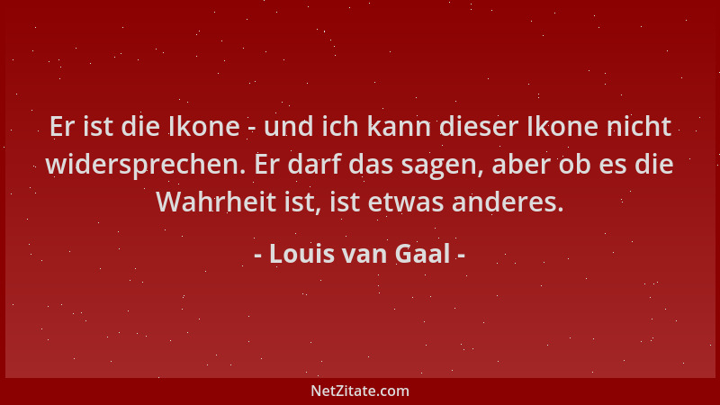 Louis van Gaal - Er ist die Ikone - und ich kann dieser Ikone nicht widersprechen. Er darf das sagen, aber ob es die Wahrhe...