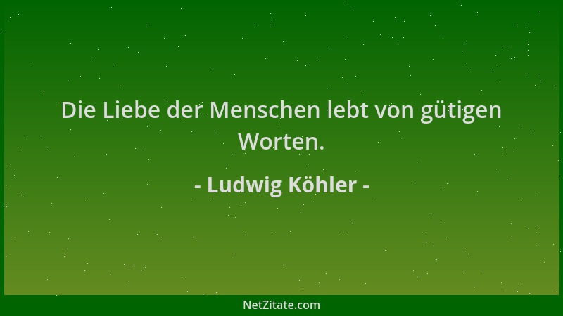 Ludwig Köhler - Die Liebe der Menschen lebt von gütigen Worten....